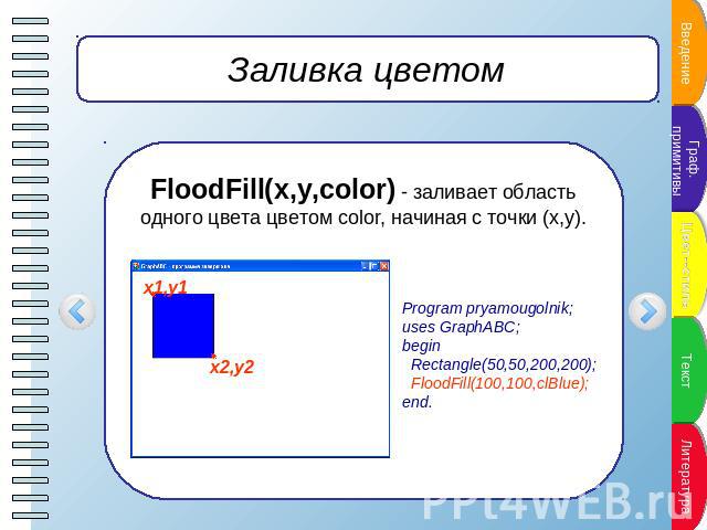 Заливка цветом FloodFill(x,y,color) - заливает область одного цвета цветом color, начиная с точки (x,y). Program pryamougolnik;uses GraphABC;begin Rectangle(50,50,200,200); FloodFill(100,100,clBlue);end.