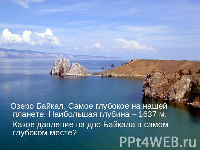 Озеро Байкал. Самое глубокое на нашей планете. Наибольшая глубина – 1637 м. Какое давление на дно Байкала в самом глубоком месте?