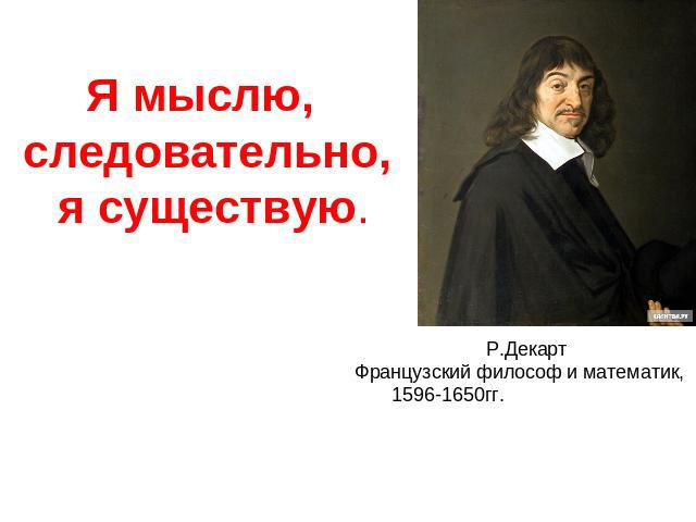 Я мыслю, следовательно, я существую. Р.ДекартФранцузский философ и математик, 1596-1650гг.