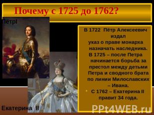 Почему с 1725 до 1762? ПётрI Екатерина II В 1722 Пётр Алексеевич издалуказ о пра