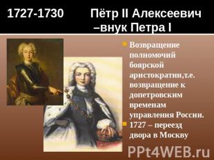 1727-1730 Пётр II Алексеевич –внук Петра I Возвращение полномочий боярской арист