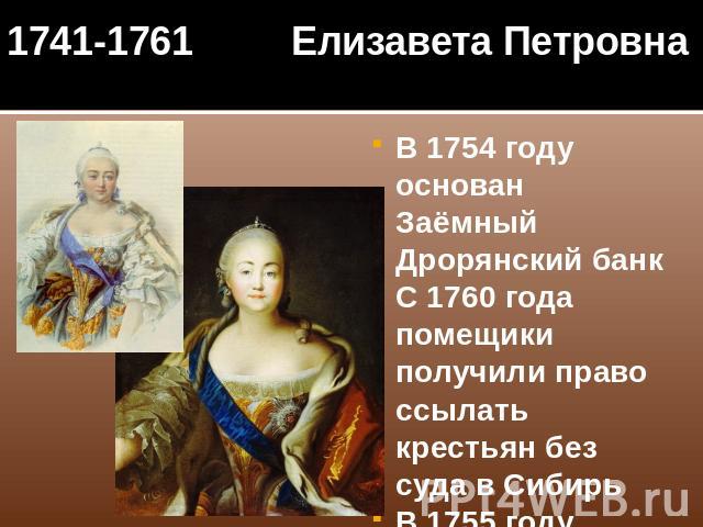 1741-1761 Елизавета Петровна В 1754 году основан Заёмный Дрорянский банкС 1760 года помещики получили право ссылать крестьян без суда в СибирьВ 1755 году основан Московский государственный университет1757- открыта Академия художеств