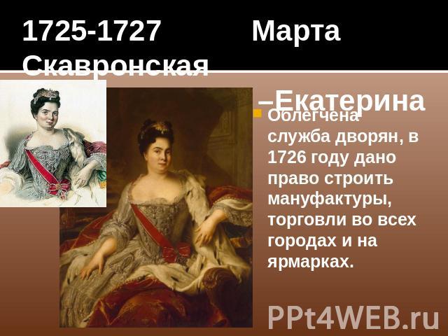 1725-1727 Марта Скавронская –Екатерина I Облегчена служба дворян, в 1726 году дано право строить мануфактуры, торговли во всех городах и на ярмарках.