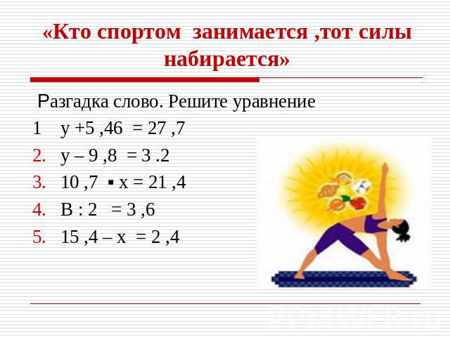 «Кто спортом занимается ,тот силы набирается» Разгадка слово. Решите уравнение 1 у +5 ,46 = 27 ,7у – 9 ,8 = 3 .210 ,7 ▪ х = 21 ,4 В : 2 = 3 ,615 ,4 – х = 2 ,4