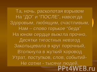 Та, ночь, расколотая взрывомНа “ДО” и “ПОСЛЕ”, навсегда Здоровым, любящим, счаст