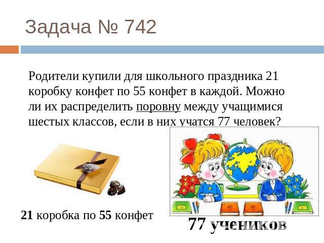 Задача № 742 Родители купили для школьного праздника 21 коробку конфет по 55 конфет в каждой. Можно ли их распределить поровну между учащимися шестых классов, если в них учатся 77 человек? 21 коробка по 55 конфет 77 учеников