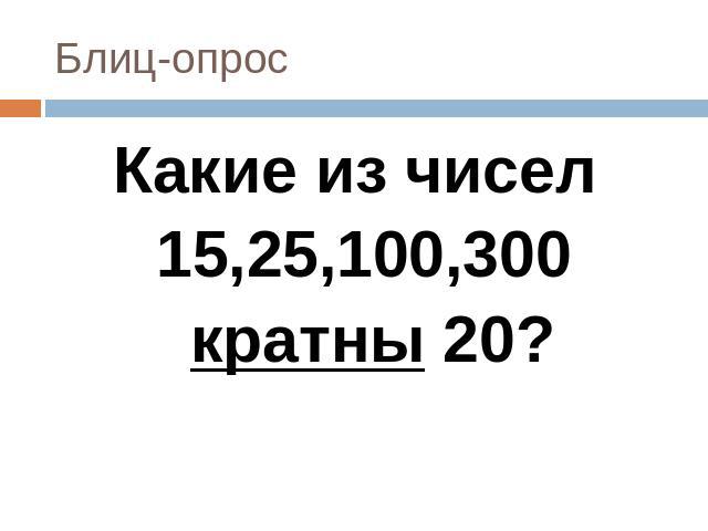 Какие из чисел Какие из чисел 15,25,100,300 кратны 20?