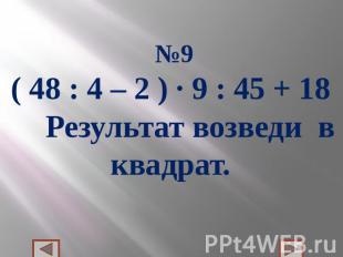 №9( 48 : 4 – 2 ) ∙ 9 : 45 + 18 Результат возведи в квадрат.