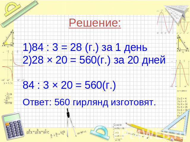 Решение:84 : 3 = 28 (г.) за 1 день28 × 20 = 560(г.) за 20 дней84 : 3 × 20 = 560(г.) Ответ: 560 гирлянд изготовят.