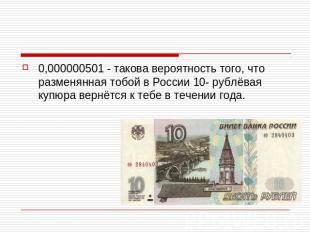 0,000000501 - такова вероятность того, что разменянная тобой в России 10- рублёв