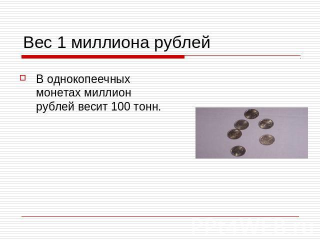 Вес 1 миллиона рублейВ однокопеечных монетах миллион рублей весит 100 тонн.
