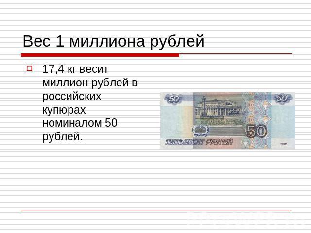 Вес 1 миллиона рублей17,4 кг весит миллион рублей в российских купюрах номиналом 50 рублей.
