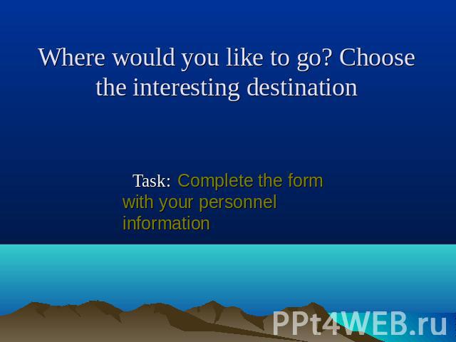 Where would you like to go? Choose the interesting destination Task: Complete the form with your personnel information