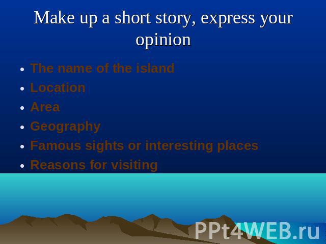 Make up a short story, express your opinion The name of the islandLocationAreaGeographyFamous sights or interesting placesReasons for visiting