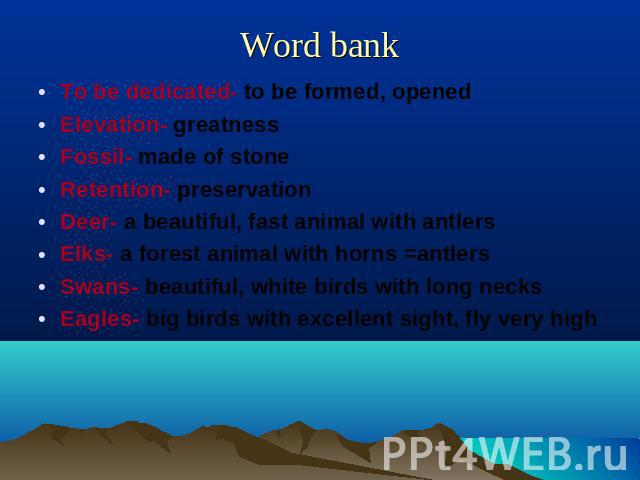 Word bank To be dedicated- to be formed, openedElevation- greatnessFossil- made of stoneRetention- preservationDeer- a beautiful, fast animal with antlersElks- a forest animal with horns =antlersSwans- beautiful, white birds with long necksEagles- b…