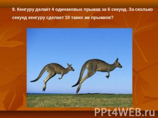 9. Кенгуру делает 4 одинаковых прыжка за 6 секунд. За сколько секунд кенгуру сде