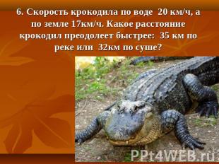 6. Скорость крокодила по воде 20 км/ч, а по земле 17км/ч. Какое расстояние кроко