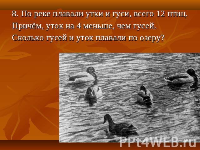 8. По реке плавали утки и гуси, всего 12 птиц.Причём, уток на 4 меньше, чем гусей. Сколько гусей и уток плавали по озеру?
