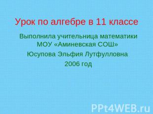 Урок по алгебре в 11 классе Выполнила учительница математики МОУ «Аминевская СОШ