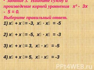 Задание 3. Найдите сумму и произведение корней уравнения х² - 3х - 5 = 0. Выбери