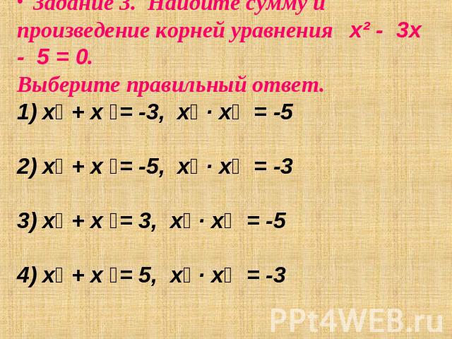 Задание 3. Найдите сумму и произведение корней уравнения х² - 3х - 5 = 0. Выберите правильный ответ. х₁ + х ₂= -3, х₁ ∙ х₂ = -5х₁ + х ₂= -5, х₁ ∙ х₂ = -3х₁ + х ₂= 3, х₁ ∙ х₂ = -5х₁ + х ₂= 5, х₁ ∙ х₂ = -3