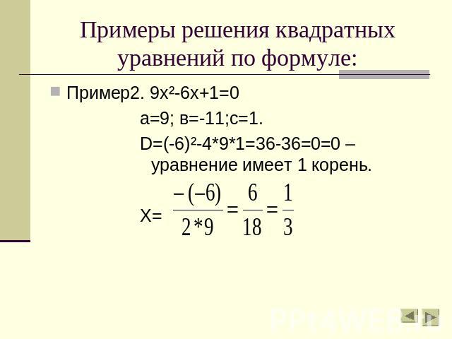 Примеры решения квадратных уравнений по формуле: Пример2. 9х²-6х+1=0а=9; в=-11;с=1.D=(-6)²-4*9*1=36-36=0=0 – уравнение имеет 1 корень.Х=