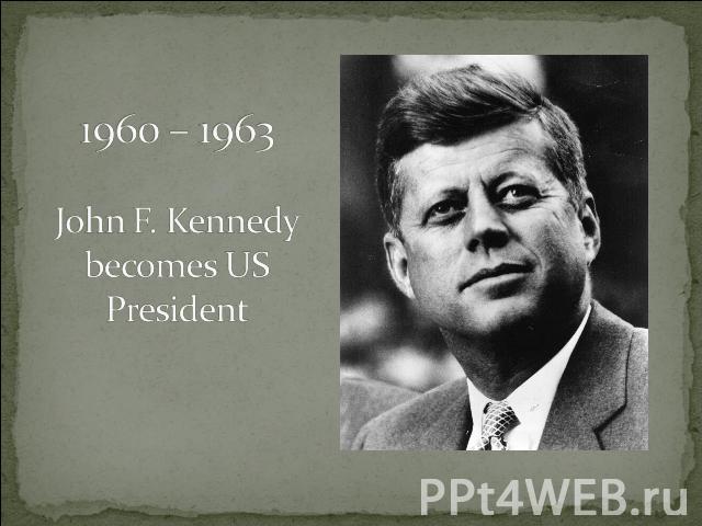 1960 – 1963 John F. Kennedy becomes US President