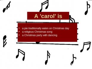 A 'carol' is a pie traditionally eaten on Christmas daya religious Christmas son