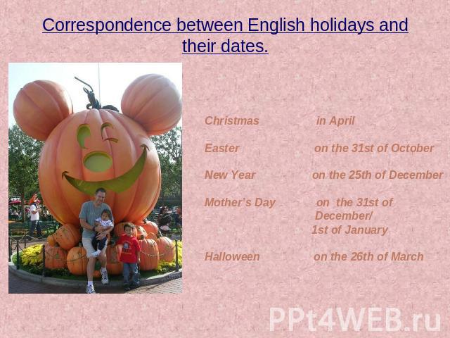 Correspondence between English holidays and their dates. Christmas in April Easter on the 31st of October New Year on the 25th of December Mother’s Day on the 31st of December/ 1st of January Halloween on the 26th of March