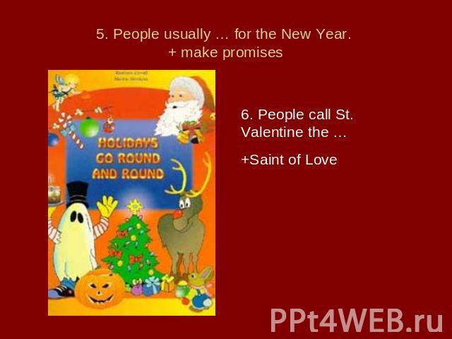 5. People usually … for the New Year. + make promises 6. People call St. Valentine the …+Saint of Love
