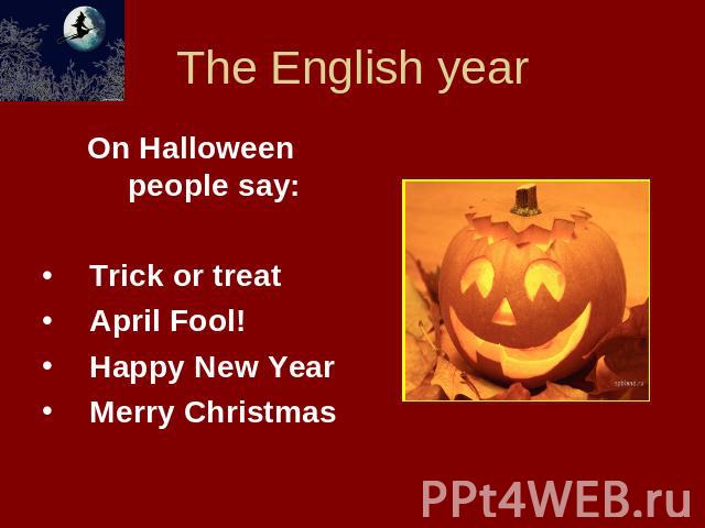 The English year On Halloween people say:Trick or treatApril Fool!Happy New YearMerry Christmas