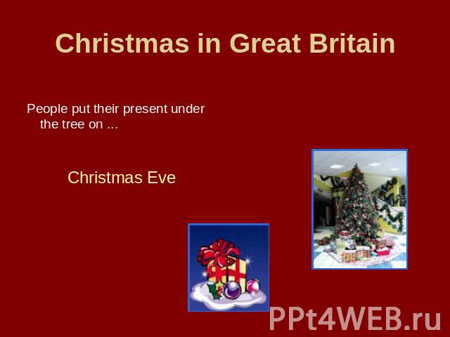 Christmas in Great Britain People put their present under the tree on ... Christmas Eve