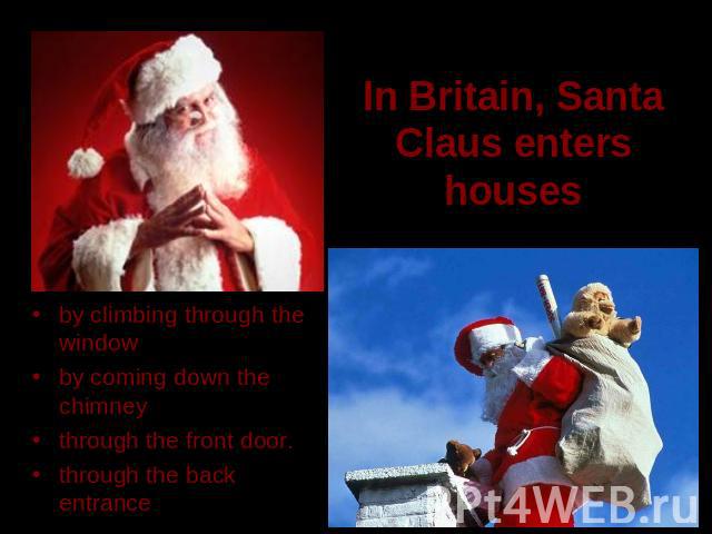 In Britain, Santa Claus enters houses by climbing through the window by coming down the chimneythrough the front door.through the back entrance