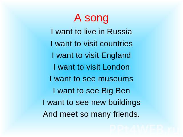 I want to live in RussiaI want to visit countriesI want to visit EnglandI want to visit LondonI want to see museumsI want to see Big BenI want to see new buildingsAnd meet so many friends.