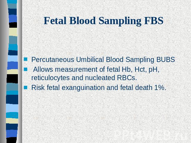 Fetal Blood Sampling FBS Percutaneous Umbilical Blood Sampling BUBS Allows measurement of fetal Hb, Hct, pH, reticulocytes and nucleated RBCs.Risk fetal exanguination and fetal death 1%.