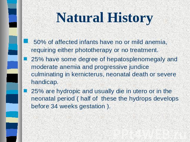 Natural History 50% of affected infants have no or mild anemia, requiring either phototherapy or no treatment.25% have some degree of hepatosplenomegaly and moderate anemia and progressive jundice culminating in kernicterus, neonatal death or severe…