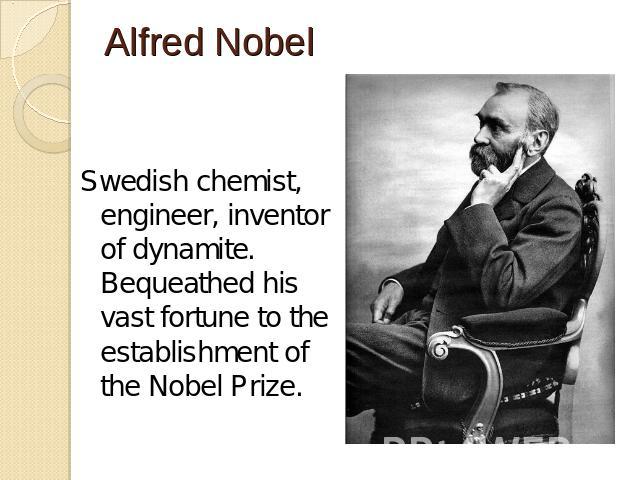 Alfred Nobel Swedish chemist, engineer, inventor of dynamite. Bequeathed his vast fortune to the establishment of the Nobel Prize.