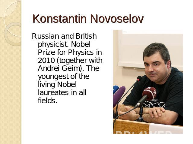 Konstantin Novoselov Russian and British physicist. Nobel Prize for Physics in 2010 (together with Andrei Geim). The youngest of the living Nobel laureates in all fields.