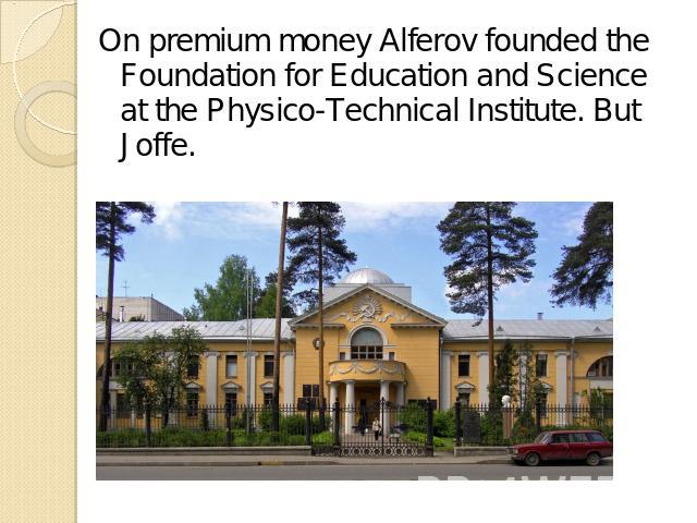 On premium money Alferov founded the Foundation for Education and Science at the Physico-Technical Institute. But Joffe.