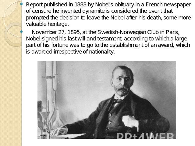 Report published in 1888 by Nobel's obituary in a French newspaper of censure he invented dynamite is considered the event that prompted the decision to leave the Nobel after his death, some more valuable heritage.    November 27, 1895, at the Swedi…