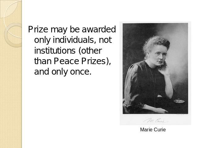 Prize may be awarded only individuals, not institutions (other than Peace Prizes), and only once. Marie Curie
