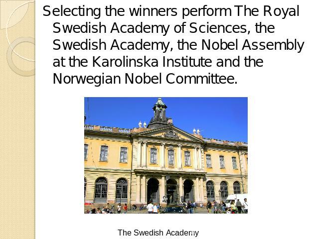 Selecting the winners perform The Royal Swedish Academy of Sciences, the Swedish Academy, the Nobel Assembly at the Karolinska Institute and the Norwegian Nobel Committee.