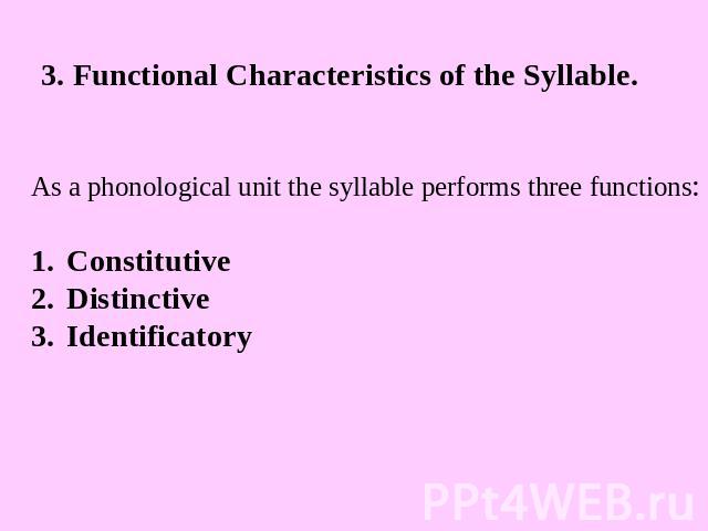 3. Functional Characteristics of the Syllable. As a phonological unit the syllable performs three functions:ConstitutiveDistinctiveIdentificatory