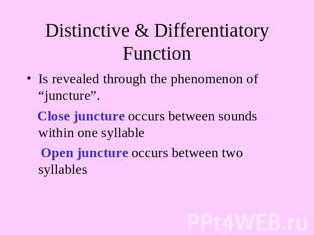 Distinctive & Differentiatory Function Is revealed through the phenomenon of “juncture”. Close juncture occurs between sounds within one syllable Open juncture occurs between two syllables