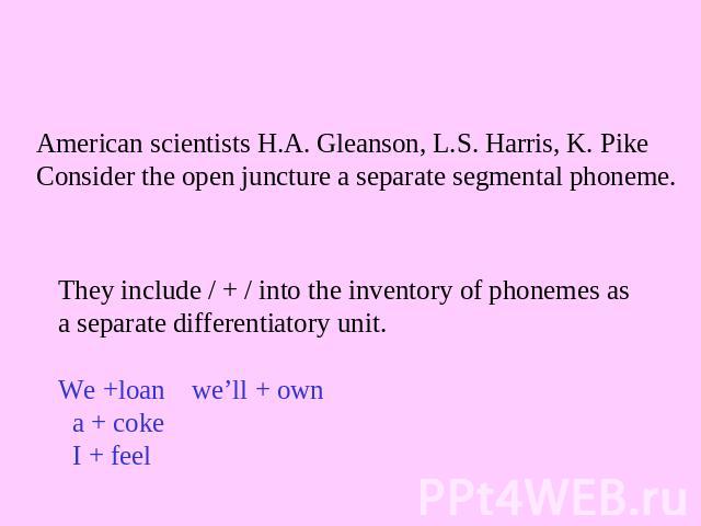 American scientists H.A. Gleanson, L.S. Harris, K. PikeConsider the open juncture a separate segmental phoneme. They include / + / into the inventory of phonemes as a separate differentiatory unit. We +loan we’ll + own a + coke I + feel