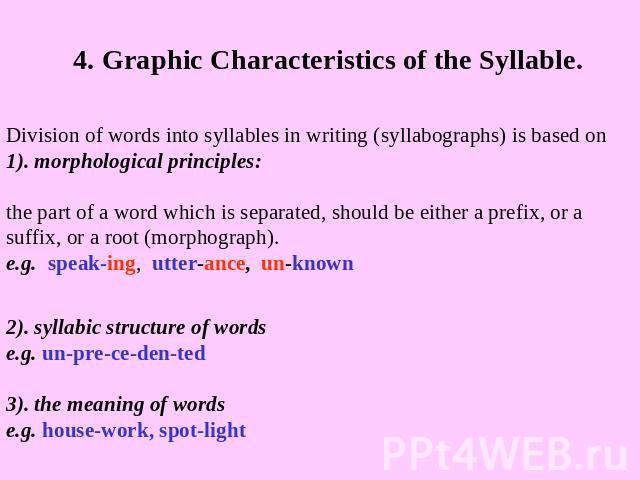 4. Graphic Characteristics of the Syllable. Division of words into syllables in writing (syllabographs) is based on 1). morphological principles:the part of a word which is separated, should be either a prefix, or a suffix, or a root (morphograph).e…