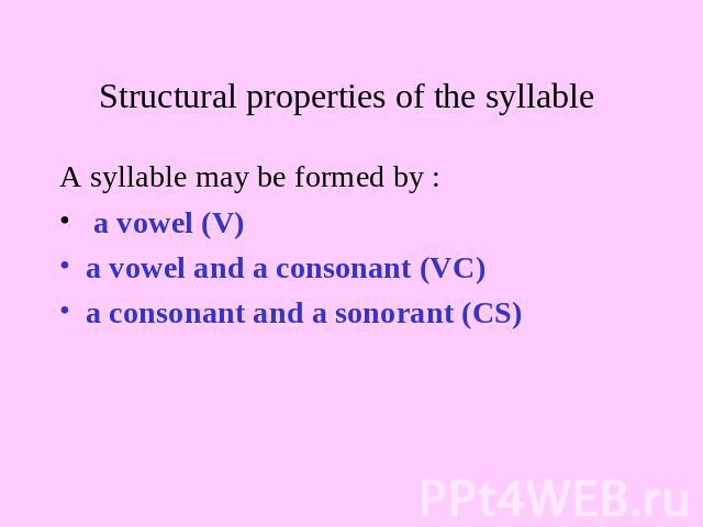 Structural properties of the syllable A syllable may be formed by : a vowel (V)a vowel and a consonant (VC)a consonant and a sonorant (CS)