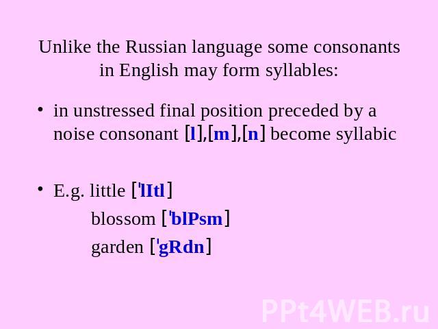 Unlike the Russian language some consonants in English may form syllables: in unstressed final position preceded by a noise consonant [l],[m],[n] become syllabicE.g. little ['lItl] blossom ['blPsm] garden ['gRdn]
