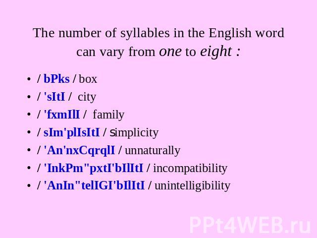 The number of syllables in the English word can vary from one to eight : / bPks / box/ 'sItI / city/ 'fxmIlI / family/ sIm'plIsItI / simplicity/ 'An'nxCqrqlI / unnaturally/ 'InkPm