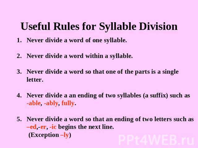 Useful Rules for Syllable Division Never divide a word of one syllable.Never divide a word within a syllable.Never divide a word so that one of the parts is a single letter.Never divide a an ending of two syllables (a suffix) such as -able, -ably, f…